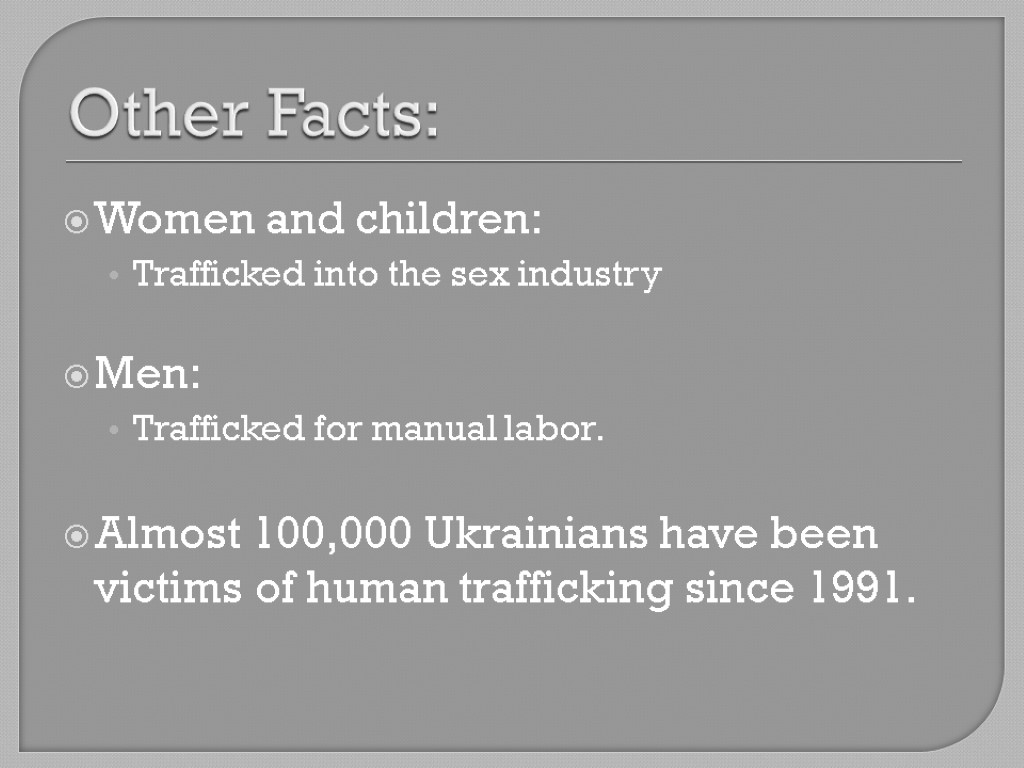 Other Facts: Women and children: Trafficked into the sex industry Men: Trafficked for manual
